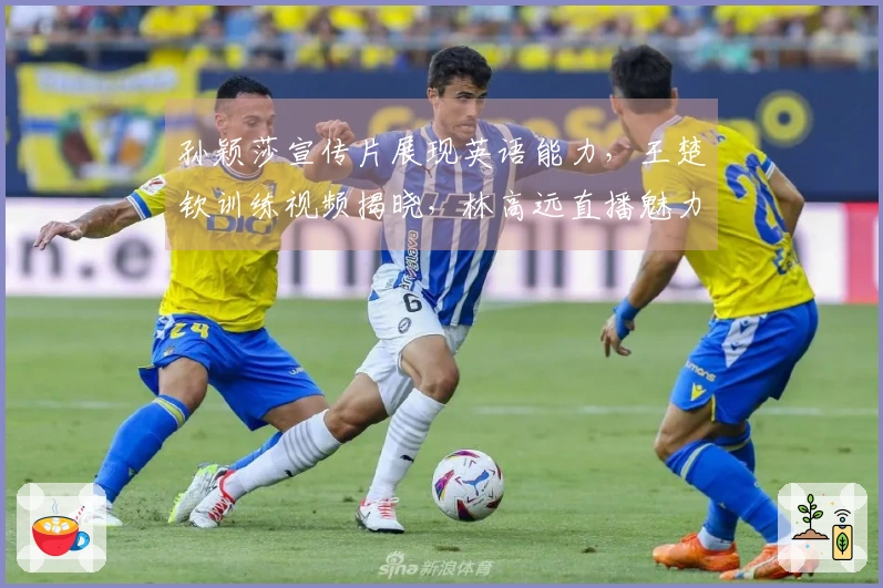 孙颖莎宣传片展现英语能力，王楚钦训练视频揭晓，林高远直播魅力十足