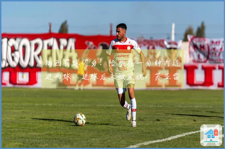梅西罚球得分！险些在一分钟内连进两球，进球后未做庆祝，苏亚雷斯制造点球