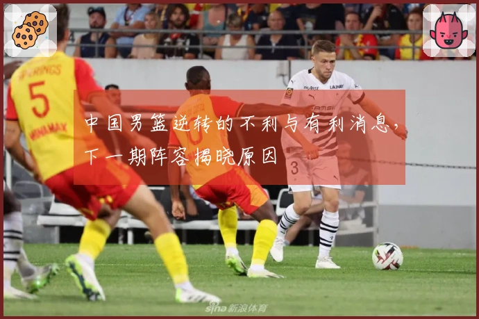 中国男篮逆转的不利与有利消息，下一期阵容揭晓原因