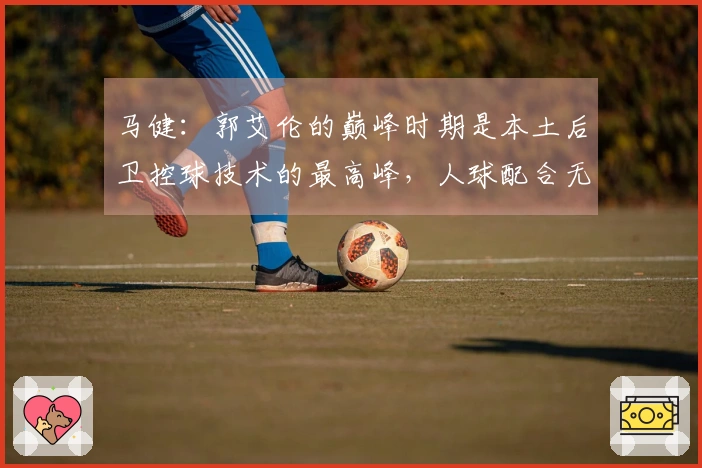 马健：郭艾伦的巅峰时期是本土后卫控球技术的最高峰，人球配合无与伦比