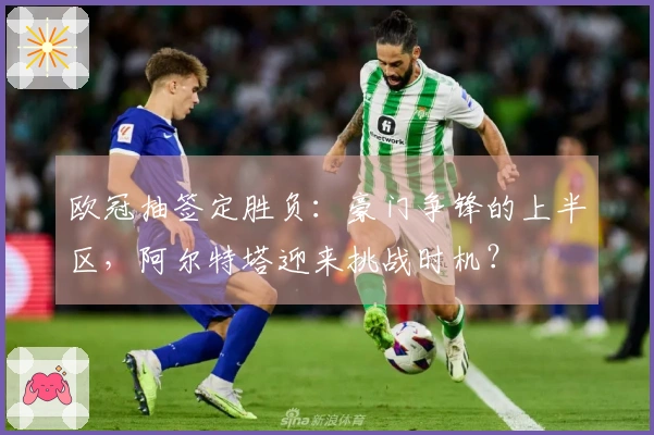 欧冠抽签定胜负：豪门争锋的上半区，阿尔特塔迎来挑战时机？