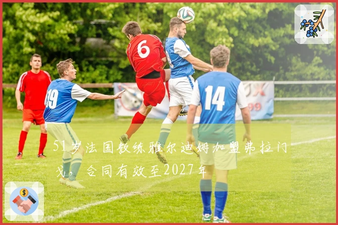 51岁法国教练雅尔迪姆加盟弗拉门戈，合同有效至2027年