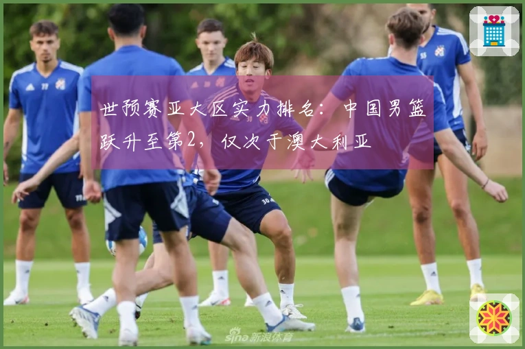世预赛亚大区实力排名：中国男篮跃升至第2，仅次于澳大利亚