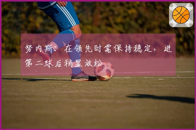 努内斯：在领先时需保持稳定，进第二球后稍显放松