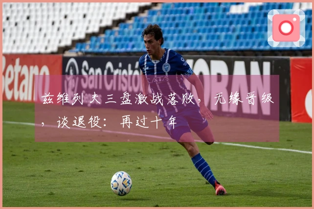 兹维列夫三盘激战落败，无缘晋级，谈退役：再过十年