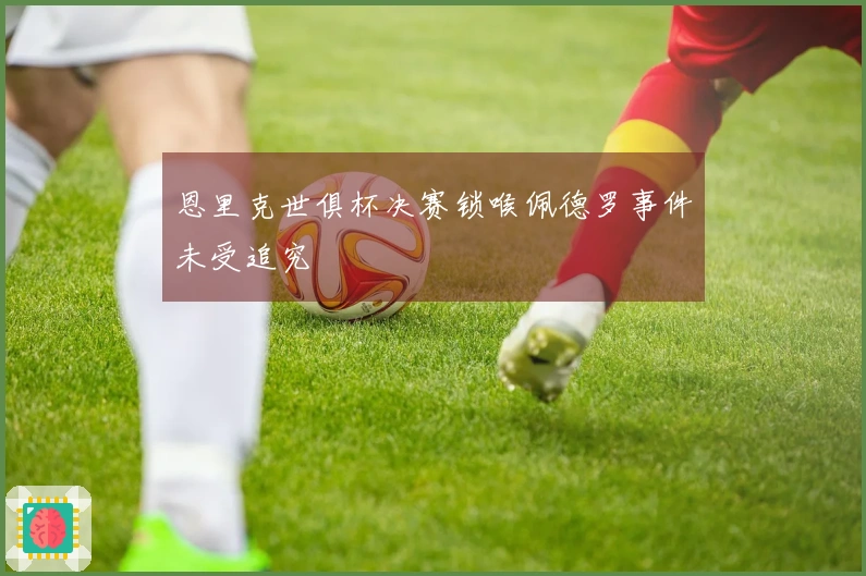恩里克世俱杯决赛锁喉佩德罗事件未受追究