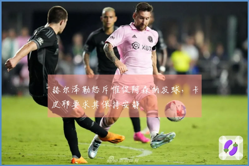 赫尔泽勒怒斥催促阿森纳发球，卡皮耶要求其保持安静