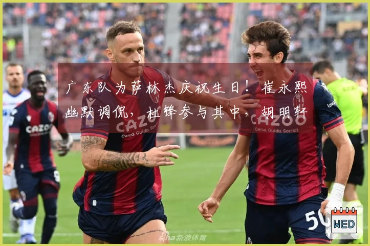 广东队为萨林杰庆祝生日！崔永熙幽默调侃，杜锋参与其中，胡明轩未能出席！