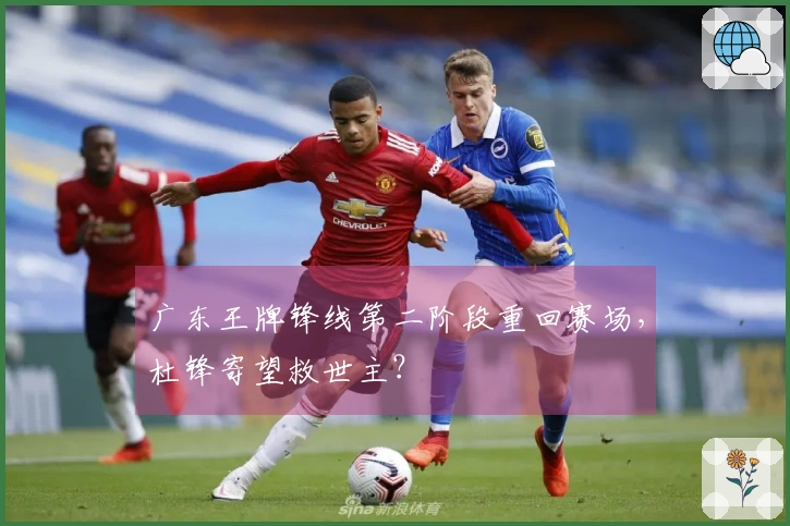 广东王牌锋线第二阶段重回赛场，杜锋寄望救世主？