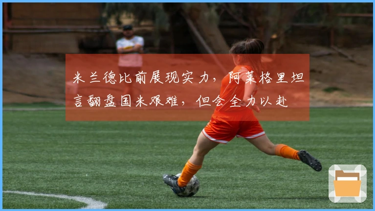 米兰德比前展现实力，阿莱格里坦言翻盘国米艰难，但会全力以赴