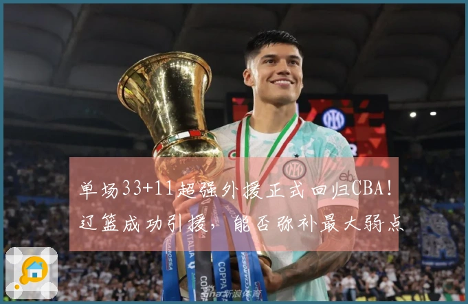 单场33+11超强外援正式回归CBA！辽篮成功引援，能否弥补最大弱点