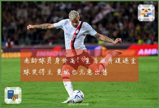 老龄球员身价高！皇马放弃追逐金球奖得主 曼城也无意出售