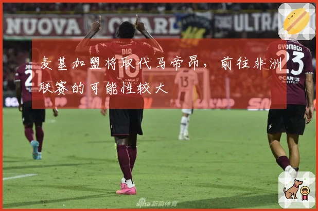 麦基加盟将取代马帝昂，前往非洲联赛的可能性较大