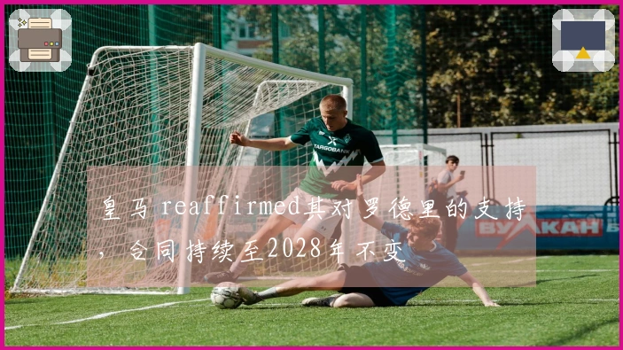 皇马 reaffirmed其对罗德里的支持，合同持续至2028年不变