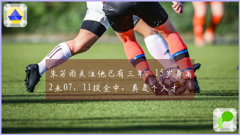 朱芳雨关注他已有三年，15岁身高2米07，11投全中，真是个人才