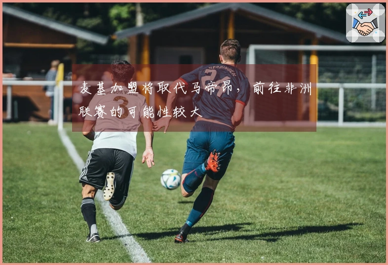 麦基加盟将取代马帝昂，前往非洲联赛的可能性较大