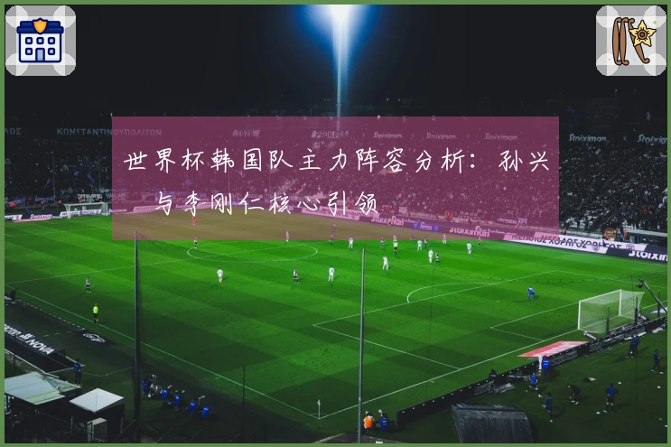 世界杯韩国队主力阵容分析：孙兴慜与李刚仁核心引领