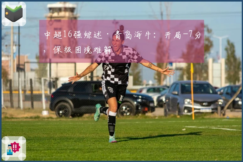 中超16强综述·青岛海牛：开局-7分，保级困境难解