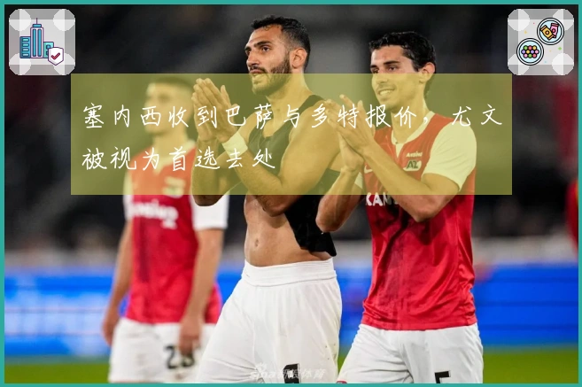 塞内西收到巴萨与多特报价，尤文被视为首选去处