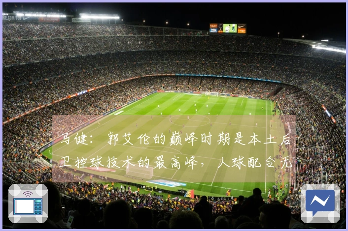 马健：郭艾伦的巅峰时期是本土后卫控球技术的最高峰，人球配合无与伦比