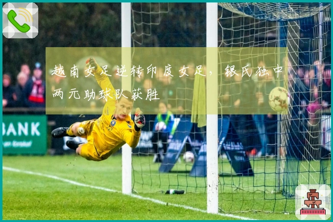 越南女足逆转印度女足，银氏独中两元助球队获胜