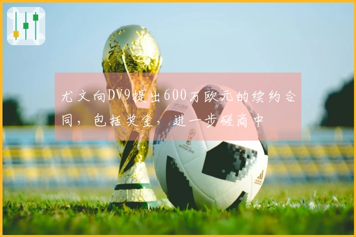 尤文向DV9提出600万欧元的续约合同，包括奖金，进一步磋商中