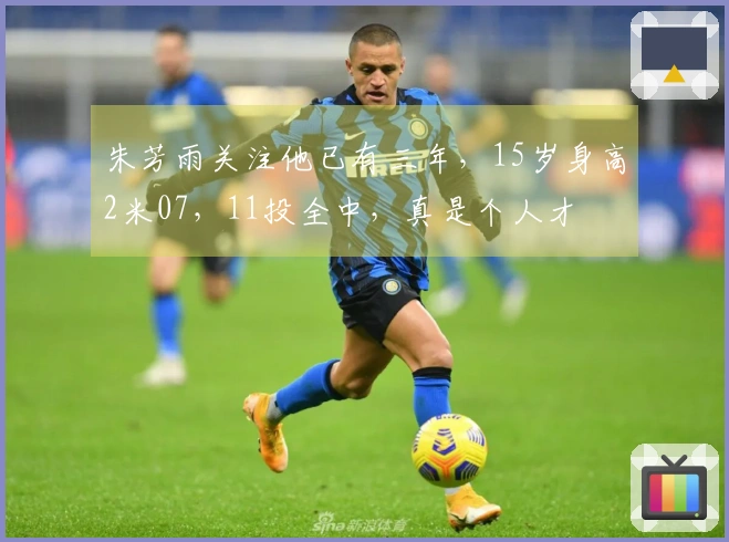 朱芳雨关注他已有三年，15岁身高2米07，11投全中，真是个人才